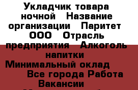 Укладчик товара ночной › Название организации ­ Паритет, ООО › Отрасль предприятия ­ Алкоголь, напитки › Минимальный оклад ­ 26 000 - Все города Работа » Вакансии   . Мурманская обл.,Оленегорск г.